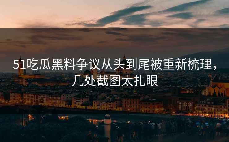 51吃瓜黑料争议从头到尾被重新梳理，几处截图太扎眼