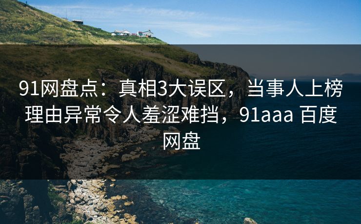 91网盘点:真相3大误区,当事人上榜理由异常令人羞涩难挡,91aaa 百度网盘 91网盘点:真相3大误区,当事人上榜理由异常令人羞涩难挡,91aaa 百度网盘