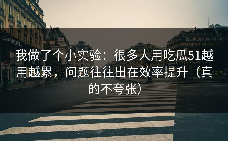 我做了个小实验：很多人用吃瓜51越用越累，问题往往出在效率提升（真的不夸张）