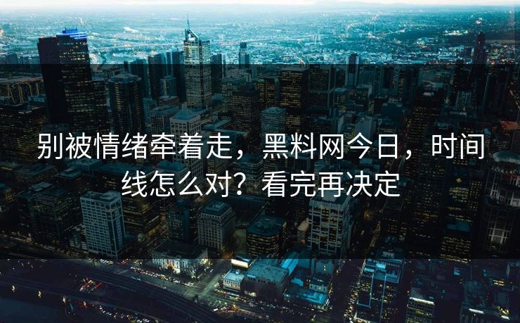 别被情绪牵着走，黑料网今日，时间线怎么对？看完再决定